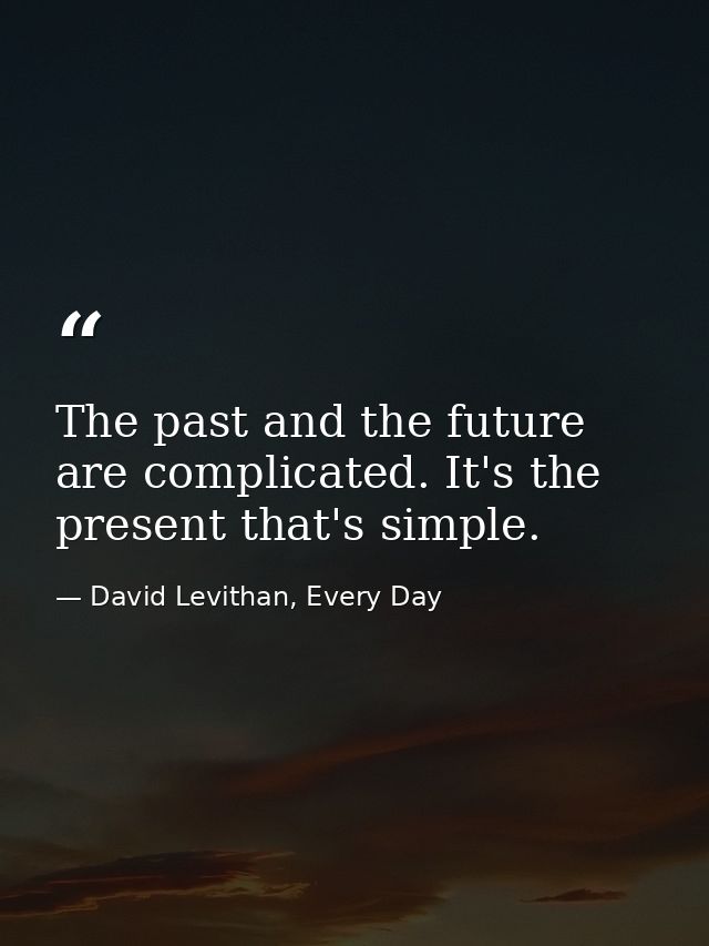 The past and the future are complicated. It's the present that's simple. — David Levithan, Every Day