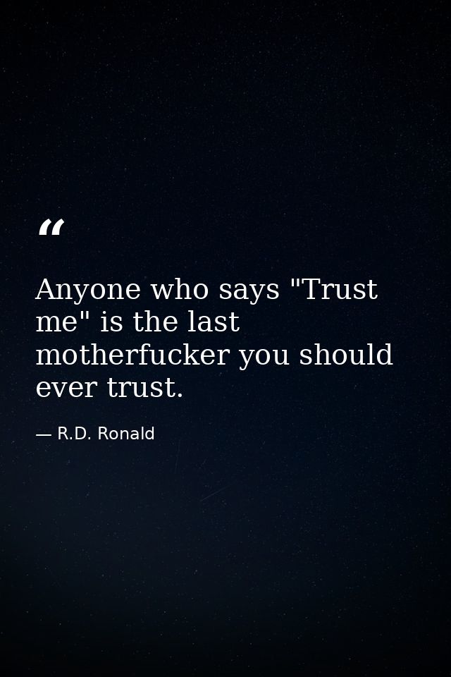 Anyone who says "Trust me" is the last motherfucker you should ever trust. — R.D. Ronald
