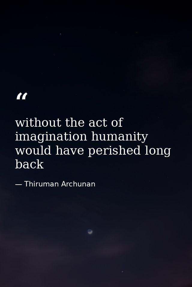 without the act of imagination humanity would have perished long back — Thiruman Archunan