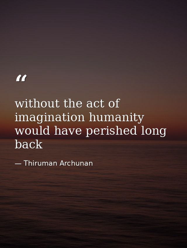 without the act of imagination humanity would have perished long back — Thiruman Archunan