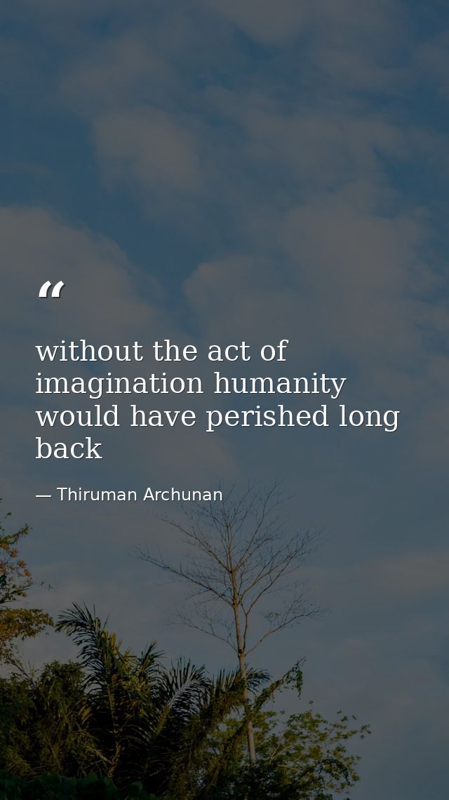 without the act of imagination humanity would have perished long back — Thiruman Archunan