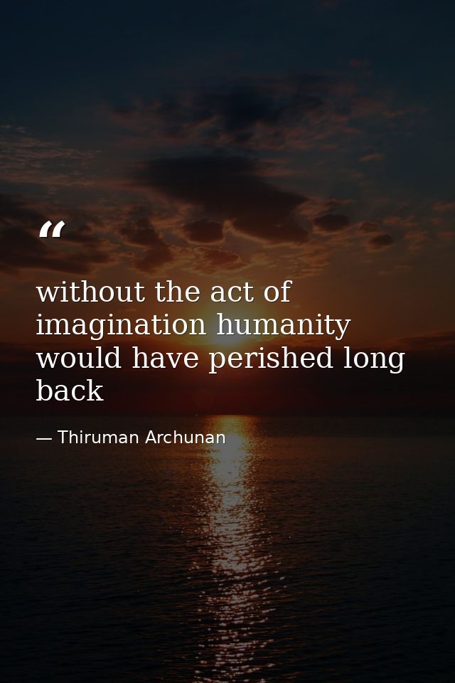 without the act of imagination humanity would have perished long back — Thiruman Archunan
