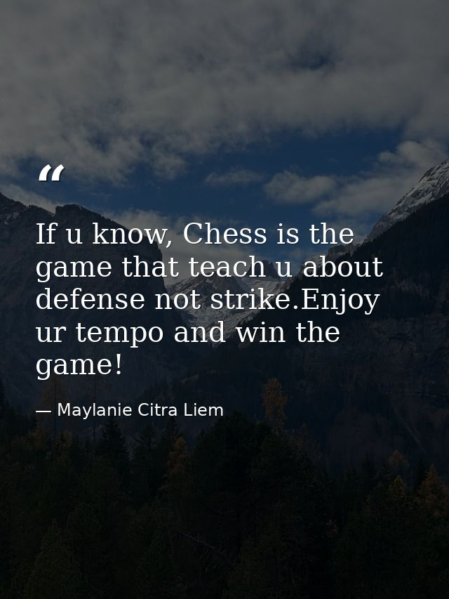 If u know, Chess is the game that teach u about defense not strike.Enjoy ur tempo and win the game! — Maylanie Citra Liem