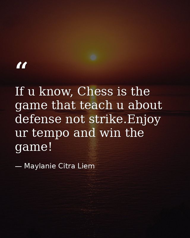 If u know, Chess is the game that teach u about defense not strike.Enjoy ur tempo and win the game! — Maylanie Citra Liem
