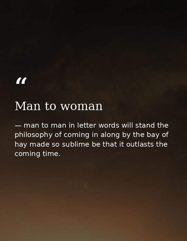 Man to woman — man to man in letter words will stand the philosophy of coming in along by the bay of hay made so sublime be that it outlasts the coming time.