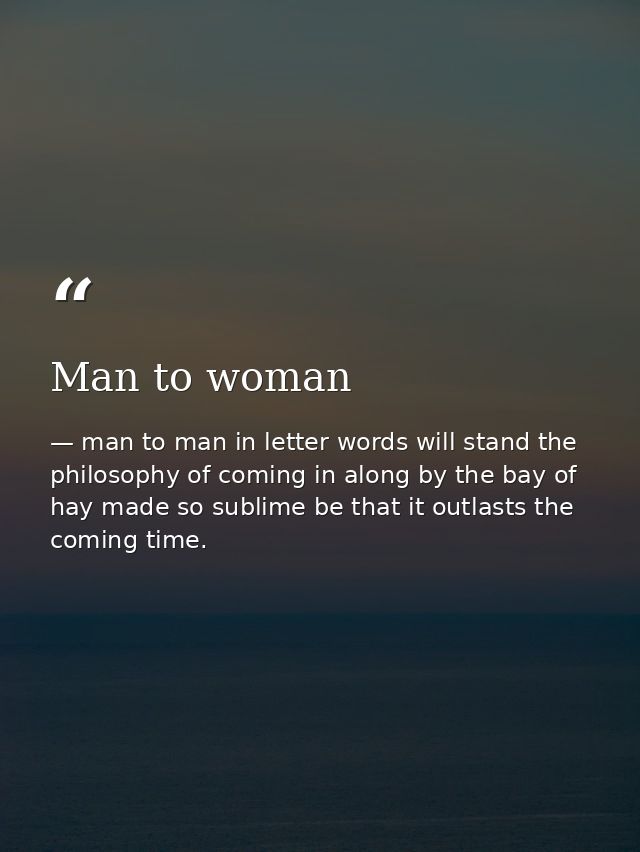 Man to woman — man to man in letter words will stand the philosophy of coming in along by the bay of hay made so sublime be that it outlasts the coming time.