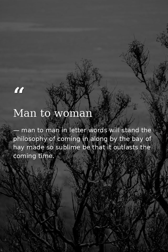 Man to woman — man to man in letter words will stand the philosophy of coming in along by the bay of hay made so sublime be that it outlasts the coming time.