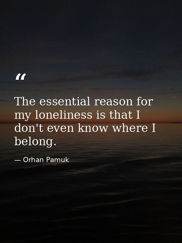 The essential reason for my loneliness is that I don't even know where I belong. — Orhan Pamuk