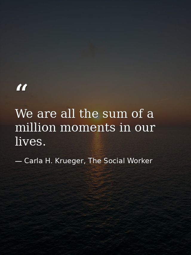 We are all the sum of a million moments in our lives. — Carla H. Krueger, The Social Worker