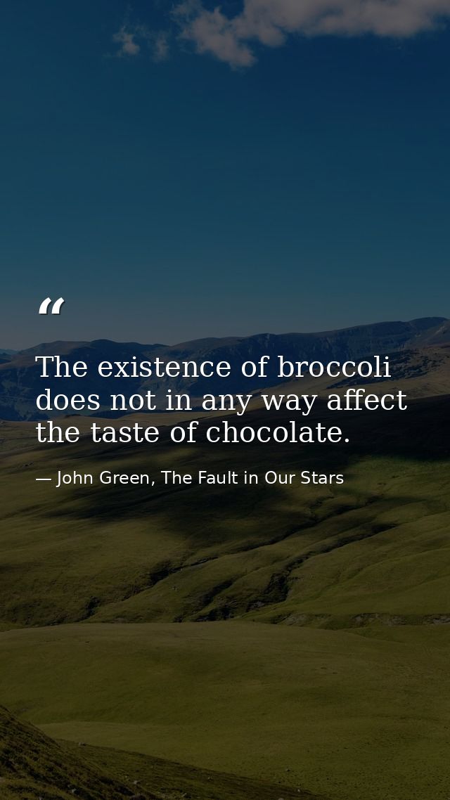 The existence of broccoli does not in any way affect the taste of chocolate. — John Green, The Fault in Our Stars