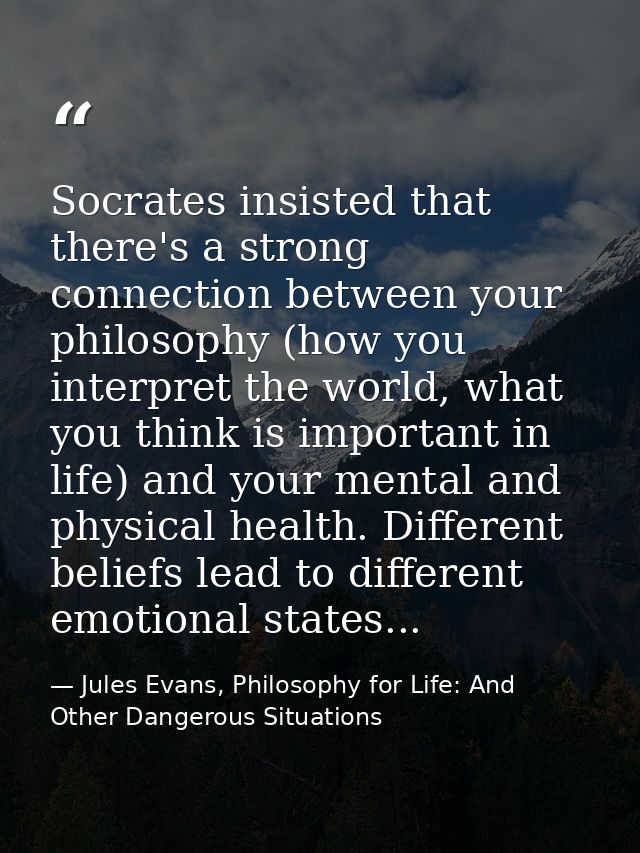 Socrates insisted that there's a strong connection between your philosophy (how you interpret the world, what you think  — Jules Evans, Philosophy for Life: And Other Dangerous Situations