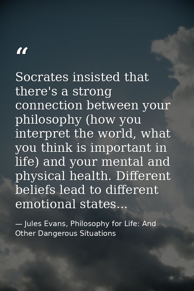 Socrates insisted that there's a strong connection between your philosophy (how you interpret the world, what you think  — Jules Evans, Philosophy for Life: And Other Dangerous Situations