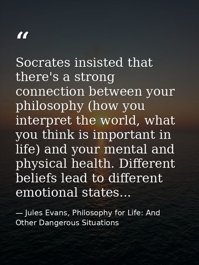 Socrates insisted that there's a strong connection between your philosophy (how you interpret the world, what you think  — Jules Evans, Philosophy for Life: And Other Dangerous Situations