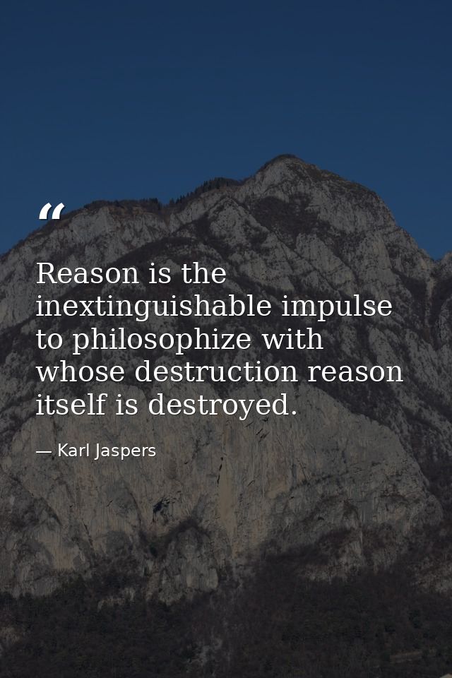 Reason is the inextinguishable impulse to philosophize with whose destruction reason itself is destroyed. — Karl Jaspers