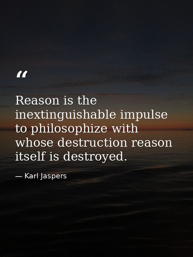 Reason is the inextinguishable impulse to philosophize with whose destruction reason itself is destroyed. — Karl Jaspers