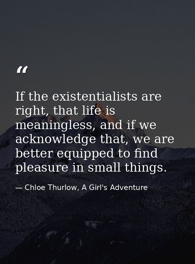 If the existentialists are right, that life is meaningless, and if we acknowledge that, we are better equipped to find p — Chloe Thurlow, A Girl's Adventure