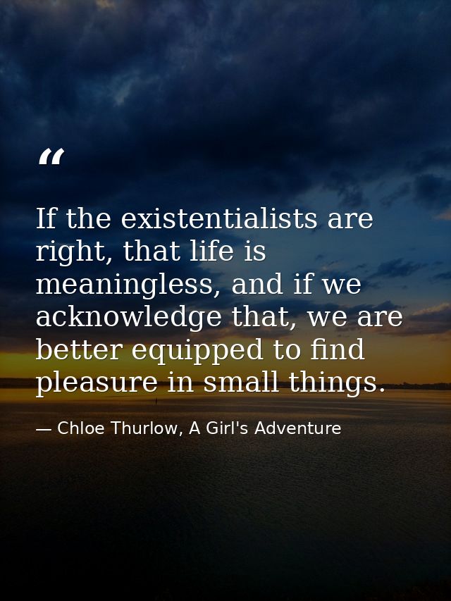 If the existentialists are right, that life is meaningless, and if we acknowledge that, we are better equipped to find p — Chloe Thurlow, A Girl's Adventure
