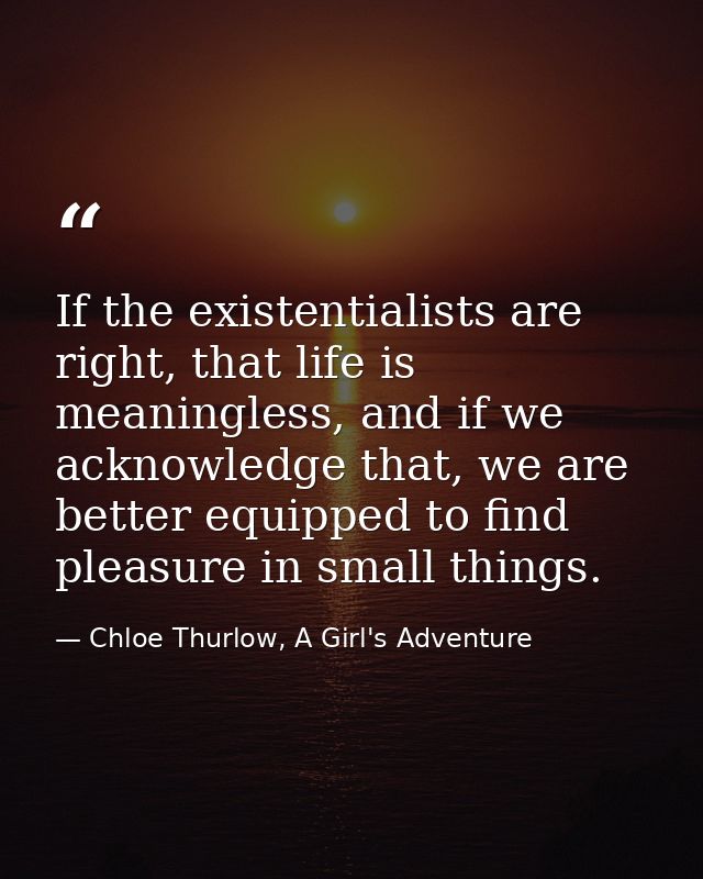 If the existentialists are right, that life is meaningless, and if we acknowledge that, we are better equipped to find p — Chloe Thurlow, A Girl's Adventure