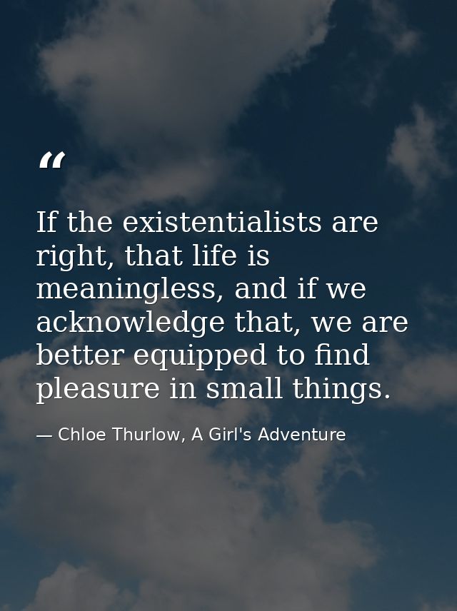 If the existentialists are right, that life is meaningless, and if we acknowledge that, we are better equipped to find p — Chloe Thurlow, A Girl's Adventure
