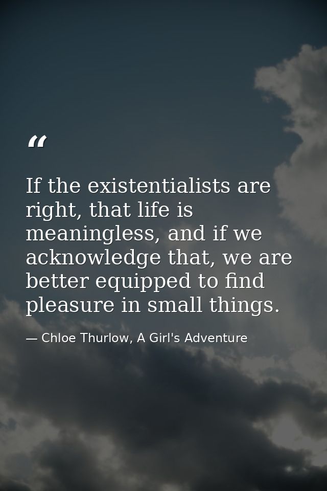 If the existentialists are right, that life is meaningless, and if we acknowledge that, we are better equipped to find p — Chloe Thurlow, A Girl's Adventure