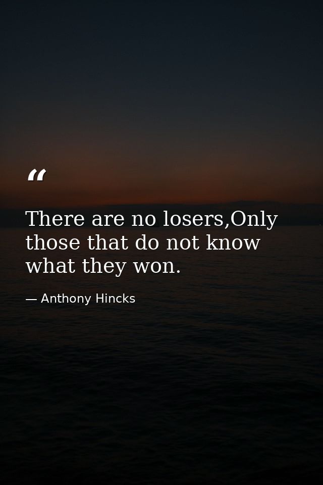 There are no losers,Only those that do not know what they won. — Anthony Hincks