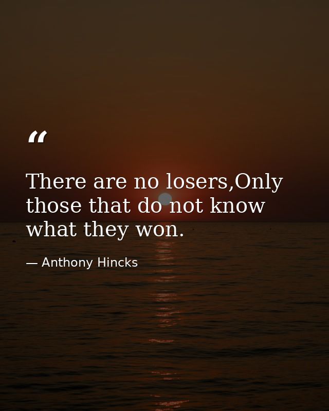 There are no losers,Only those that do not know what they won. — Anthony Hincks