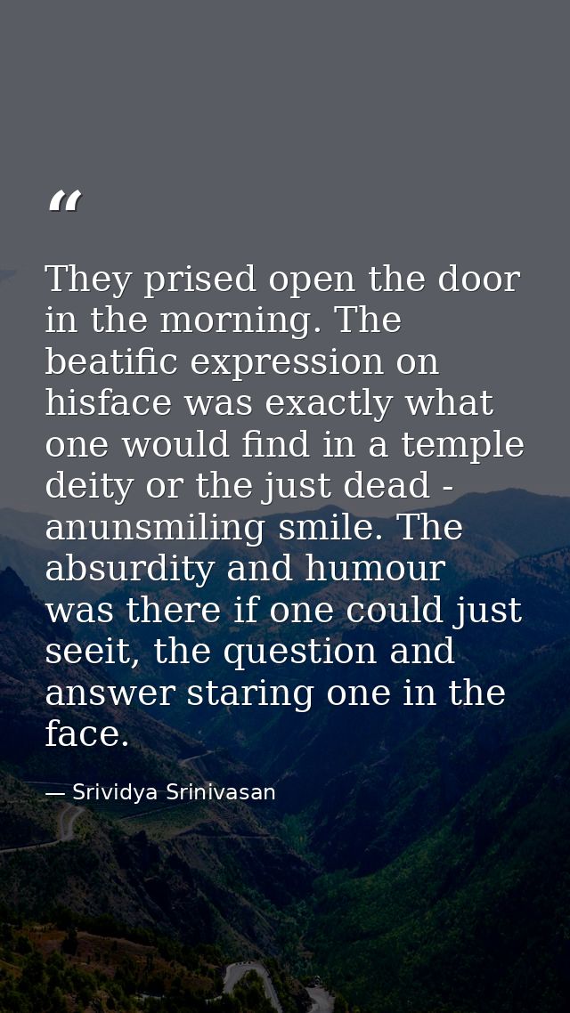 They prised open the door in the morning. The beatific expression on hisface was exactly what one would find in a temple — Srividya Srinivasan