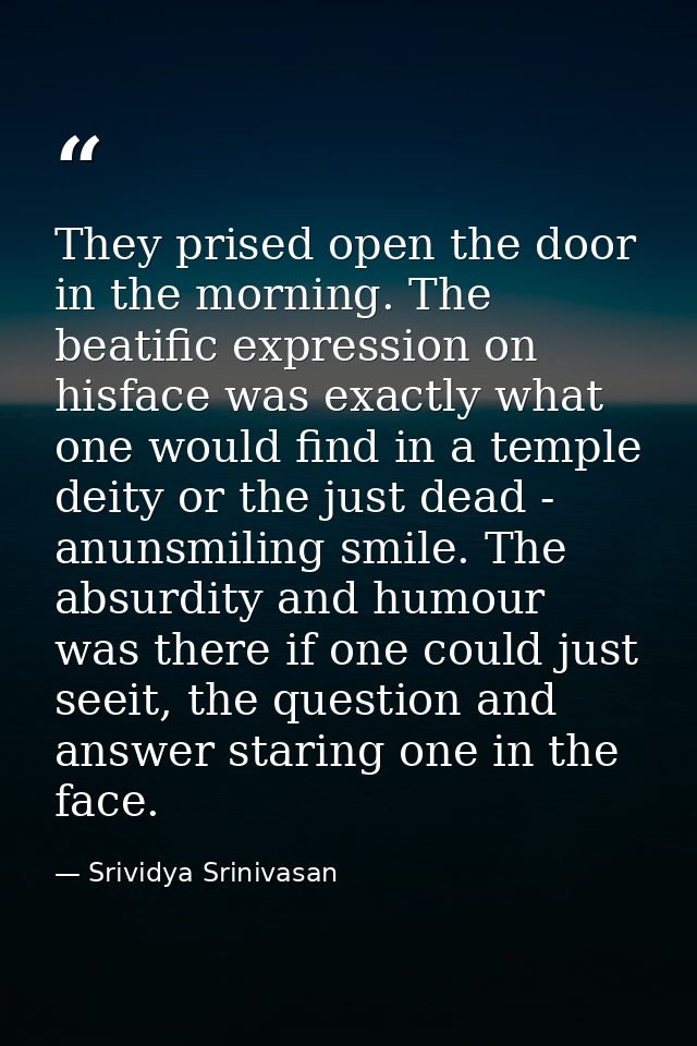 They prised open the door in the morning. The beatific expression on hisface was exactly what one would find in a temple — Srividya Srinivasan
