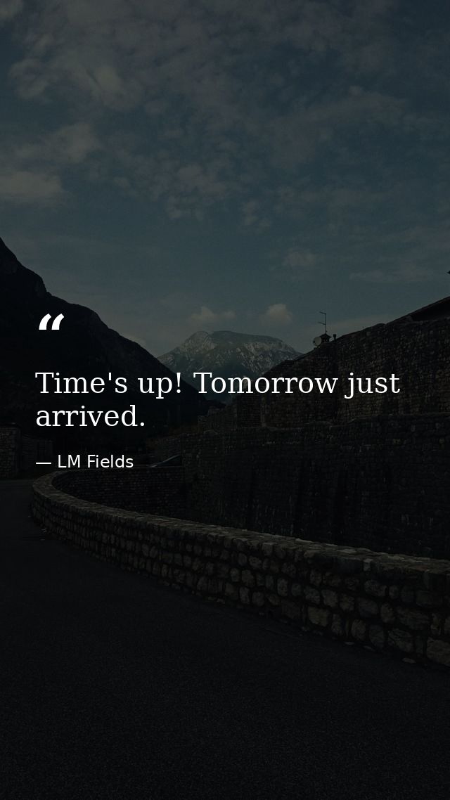 Time's up! Tomorrow just arrived. — LM Fields