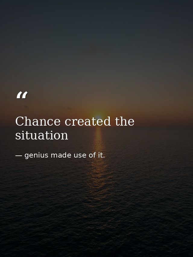 Chance created the situation — genius made use of it.