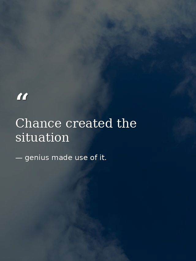 Chance created the situation — genius made use of it.