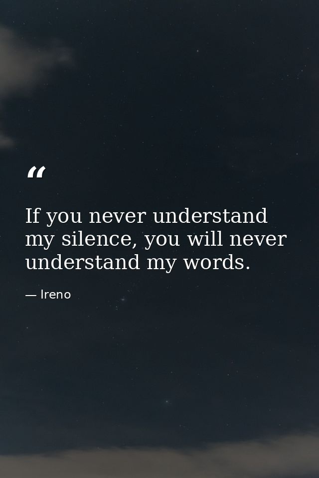If you never understand my silence, you will never understand my words. — Ireno