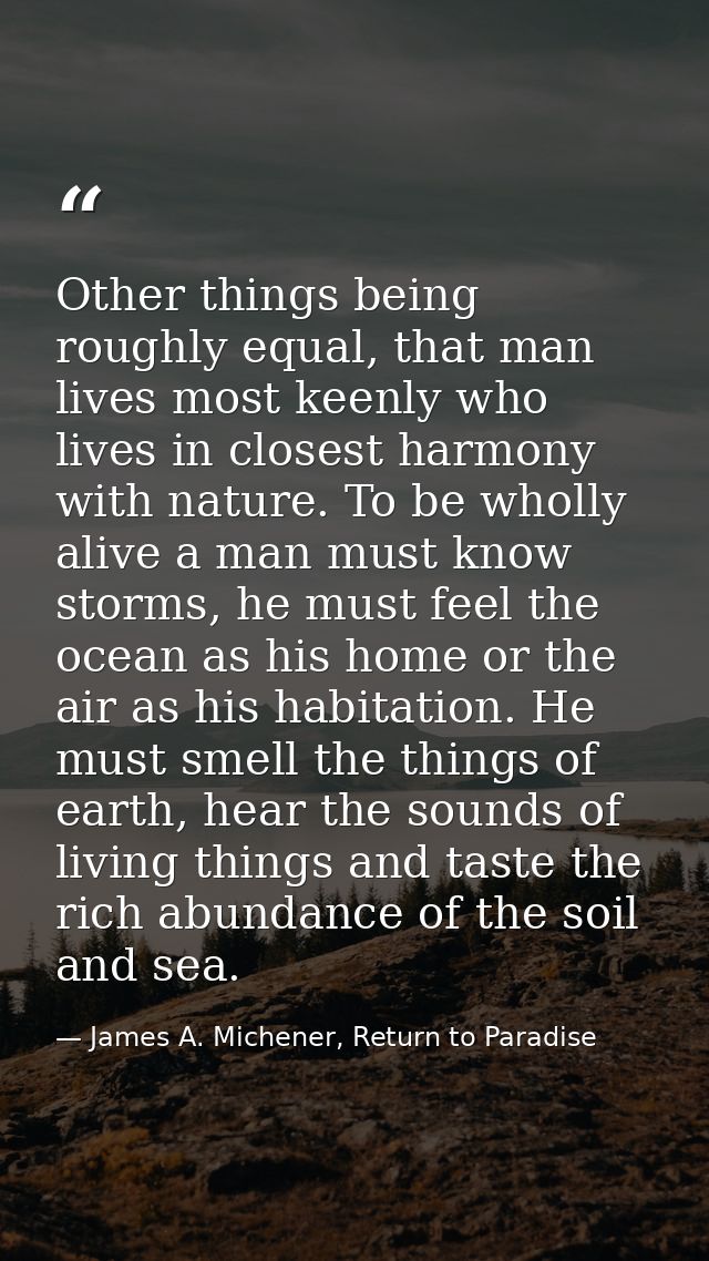 Other things being roughly equal, that man lives most keenly who lives in closest harmony with nature. To be wholly aliv — James A. Michener, Return to Paradise