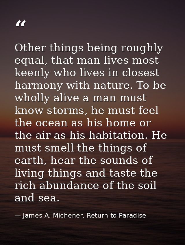 Other things being roughly equal, that man lives most keenly who lives in closest harmony with nature. To be wholly aliv — James A. Michener, Return to Paradise