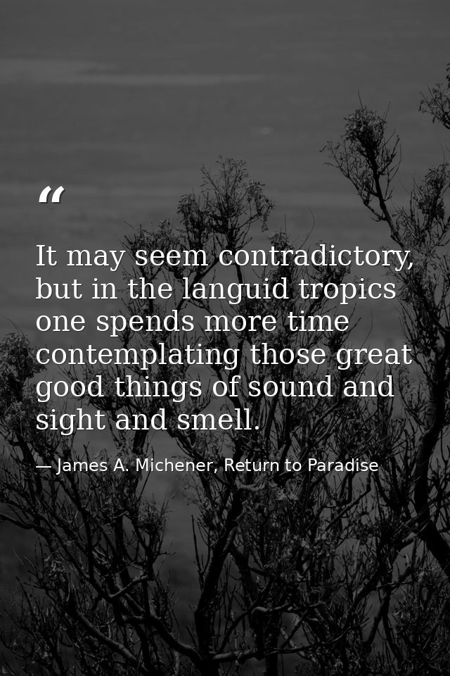 It may seem contradictory, but in the languid tropics one spends more time contemplating those great good things of soun — James A. Michener, Return to Paradise