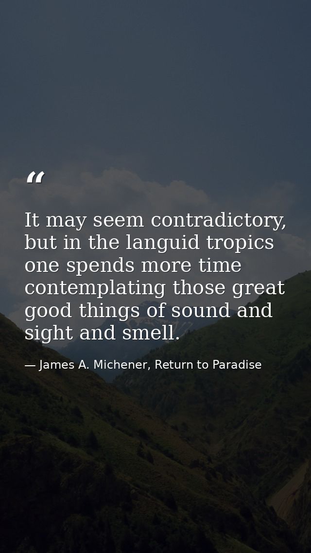 It may seem contradictory, but in the languid tropics one spends more time contemplating those great good things of soun — James A. Michener, Return to Paradise