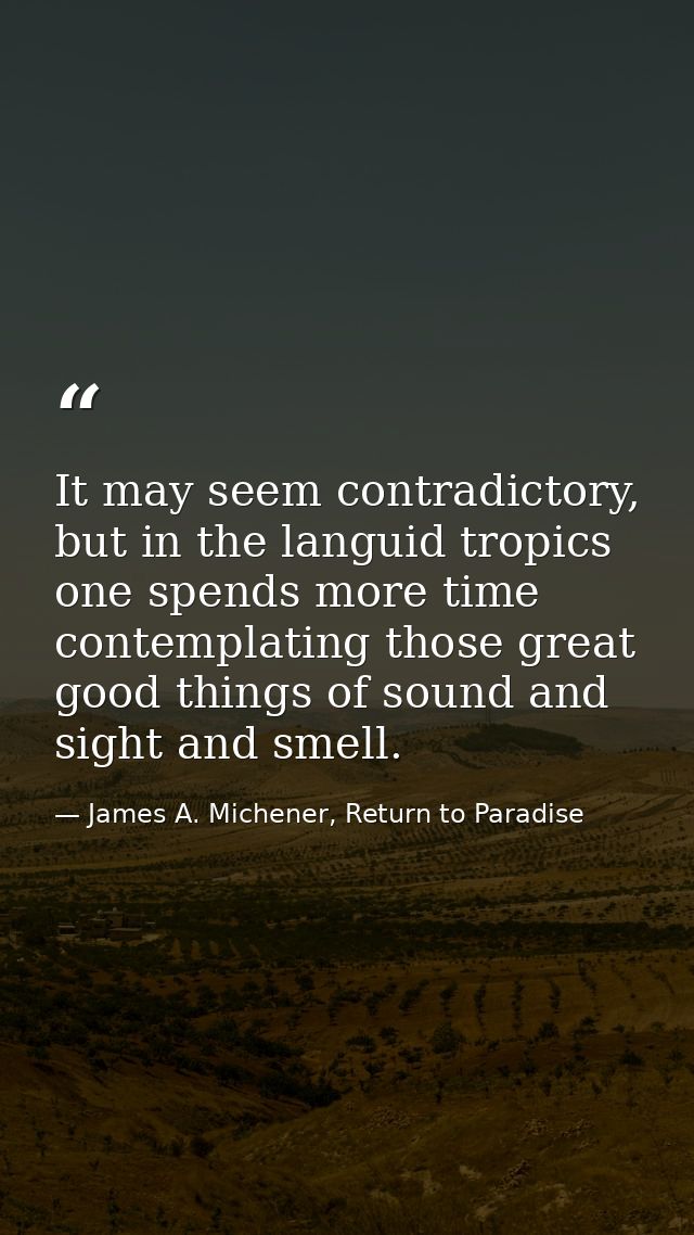 It may seem contradictory, but in the languid tropics one spends more time contemplating those great good things of soun — James A. Michener, Return to Paradise