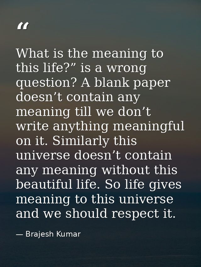 What is the meaning to this life?” is a wrong question? A blank paper doesn’t contain any meaning till we don’t write an — Brajesh Kumar
