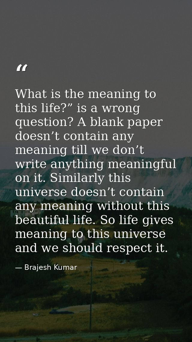 What is the meaning to this life?” is a wrong question? A blank paper doesn’t contain any meaning till we don’t write an — Brajesh Kumar
