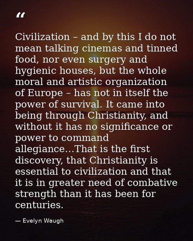 Civilization – and by this I do not mean talking cinemas and tinned food, nor even surgery and hygienic houses, but the  — Evelyn Waugh