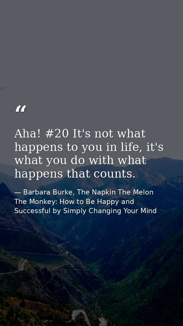 Aha! #20 It's not what happens to you in life, it's what you do with what happens that counts. — Barbara Burke, The Napkin The Melon  The Monkey: How to Be Happy and Successful by Simply Changing Your Mind