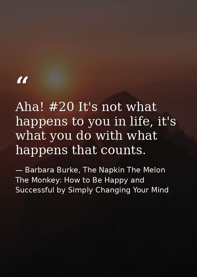 Aha! #20 It's not what happens to you in life, it's what you do with what happens that counts. — Barbara Burke, The Napkin The Melon  The Monkey: How to Be Happy and Successful by Simply Changing Your Mind