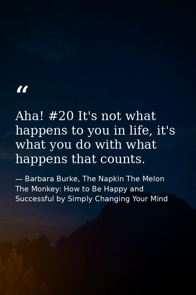 Aha! #20 It's not what happens to you in life, it's what you do with what happens that counts. — Barbara Burke, The Napkin The Melon  The Monkey: How to Be Happy and Successful by Simply Changing Your Mind