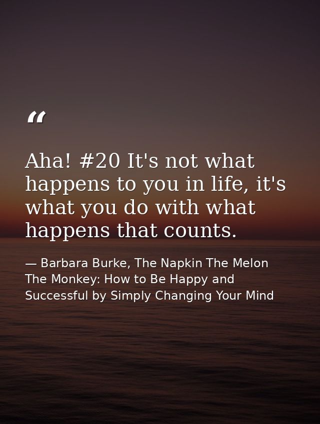 Aha! #20 It's not what happens to you in life, it's what you do with what happens that counts. — Barbara Burke, The Napkin The Melon  The Monkey: How to Be Happy and Successful by Simply Changing Your Mind