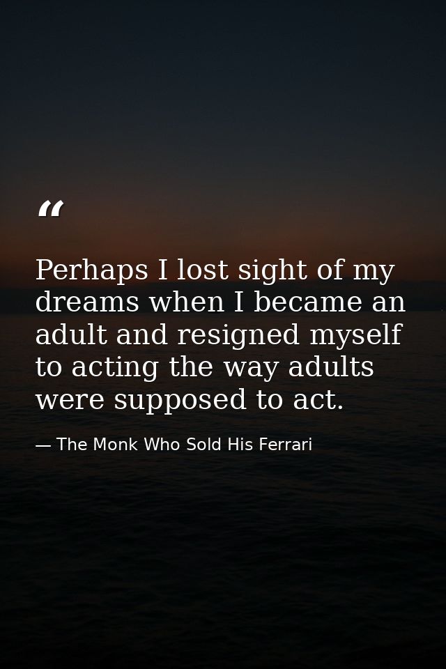 Perhaps I lost sight of my dreams when I became an adult and resigned myself to acting the way adults were supposed to a — The Monk Who Sold His Ferrari
