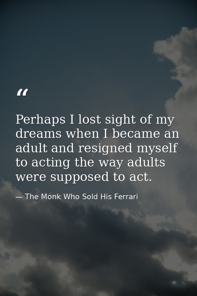 Perhaps I lost sight of my dreams when I became an adult and resigned myself to acting the way adults were supposed to a — The Monk Who Sold His Ferrari