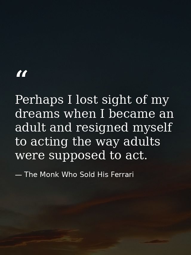Perhaps I lost sight of my dreams when I became an adult and resigned myself to acting the way adults were supposed to a — The Monk Who Sold His Ferrari