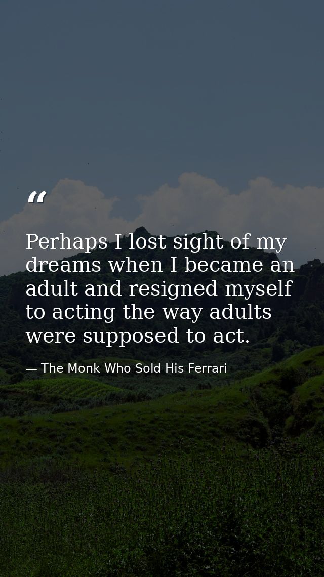 Perhaps I lost sight of my dreams when I became an adult and resigned myself to acting the way adults were supposed to a — The Monk Who Sold His Ferrari