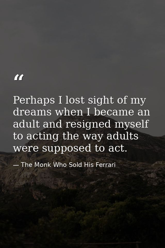 Perhaps I lost sight of my dreams when I became an adult and resigned myself to acting the way adults were supposed to a — The Monk Who Sold His Ferrari