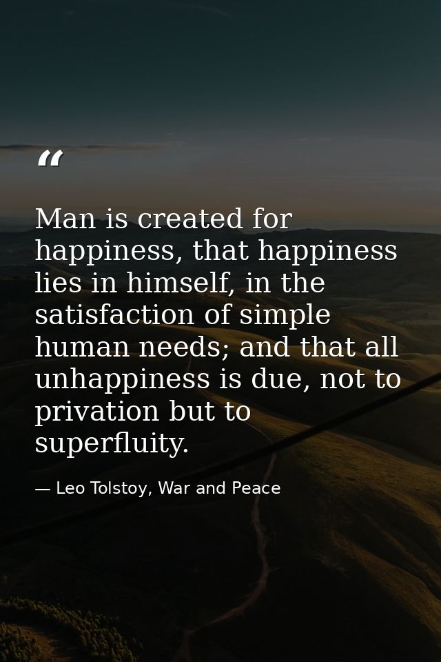 Man is created for happiness, that happiness lies in himself, in the satisfaction of simple human needs; and that all un — Leo Tolstoy, War and Peace
